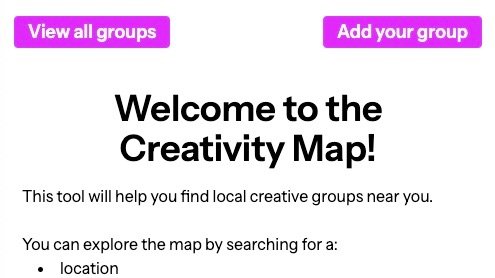 Screenshot of the Creativity Map showing two pink buttons - 'view all groups' and 'add your group' - a heading reading 'Welcome to the Creativity Map!', then some explainer text which is cut off reading 'This tool will help you find local creative groups near you. You can explore the map by searching for a: location...'